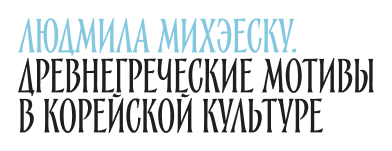 Людмила Михэеску. Древнегреческие мотивы в корейской культуре